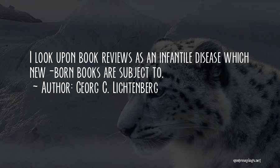 Georg C. Lichtenberg Quotes: I Look Upon Book Reviews As An Infantile Disease Which New-born Books Are Subject To.