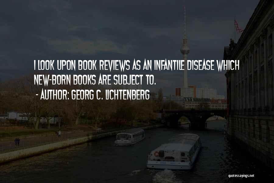 Georg C. Lichtenberg Quotes: I Look Upon Book Reviews As An Infantile Disease Which New-born Books Are Subject To.