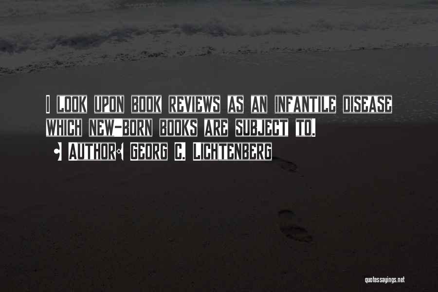 Georg C. Lichtenberg Quotes: I Look Upon Book Reviews As An Infantile Disease Which New-born Books Are Subject To.