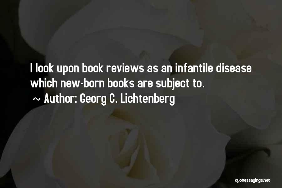 Georg C. Lichtenberg Quotes: I Look Upon Book Reviews As An Infantile Disease Which New-born Books Are Subject To.