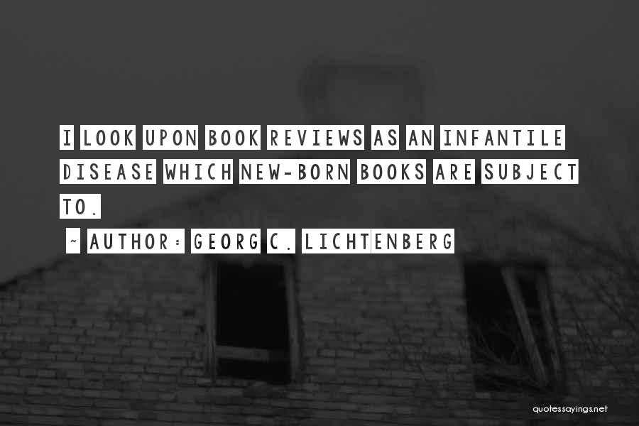 Georg C. Lichtenberg Quotes: I Look Upon Book Reviews As An Infantile Disease Which New-born Books Are Subject To.