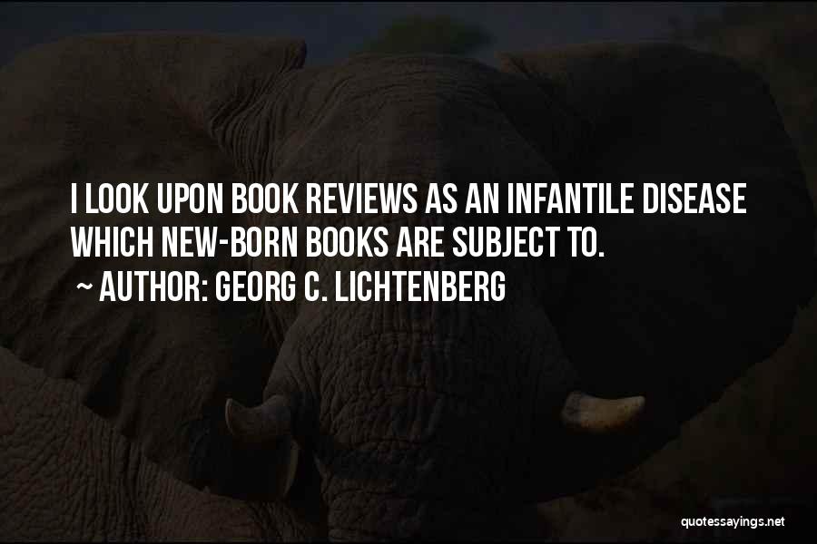 Georg C. Lichtenberg Quotes: I Look Upon Book Reviews As An Infantile Disease Which New-born Books Are Subject To.
