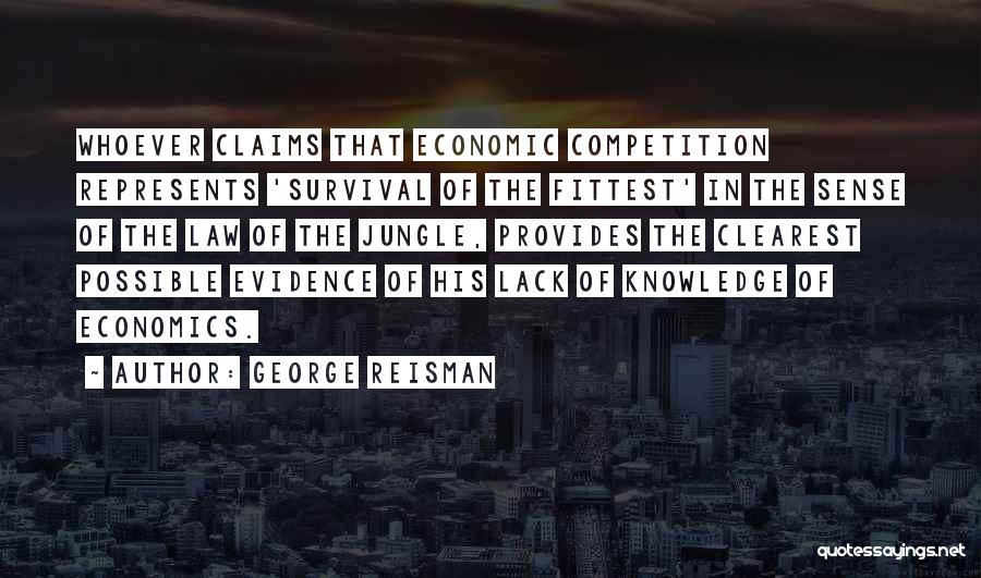 George Reisman Quotes: Whoever Claims That Economic Competition Represents 'survival Of The Fittest' In The Sense Of The Law Of The Jungle, Provides