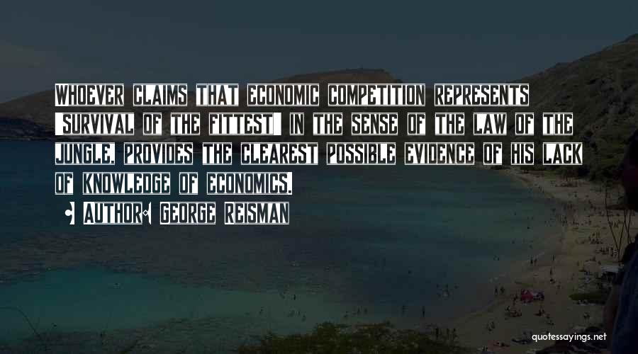 George Reisman Quotes: Whoever Claims That Economic Competition Represents 'survival Of The Fittest' In The Sense Of The Law Of The Jungle, Provides