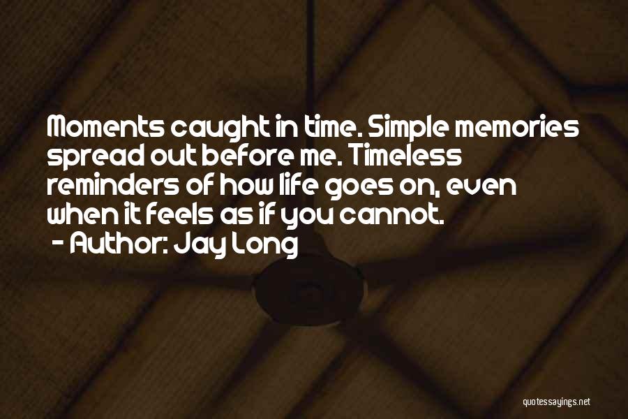 Jay Long Quotes: Moments Caught In Time. Simple Memories Spread Out Before Me. Timeless Reminders Of How Life Goes On, Even When It