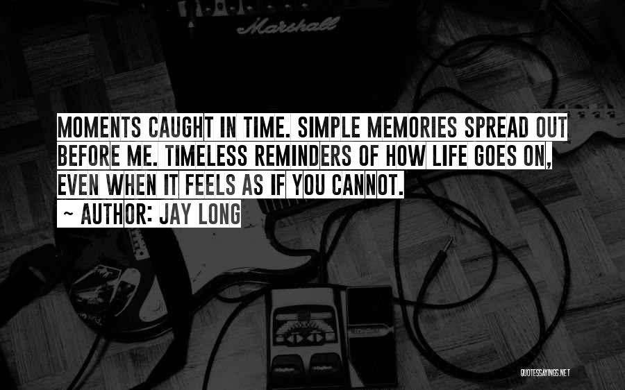 Jay Long Quotes: Moments Caught In Time. Simple Memories Spread Out Before Me. Timeless Reminders Of How Life Goes On, Even When It