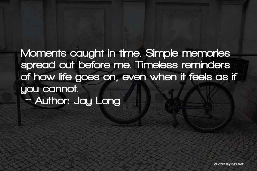 Jay Long Quotes: Moments Caught In Time. Simple Memories Spread Out Before Me. Timeless Reminders Of How Life Goes On, Even When It