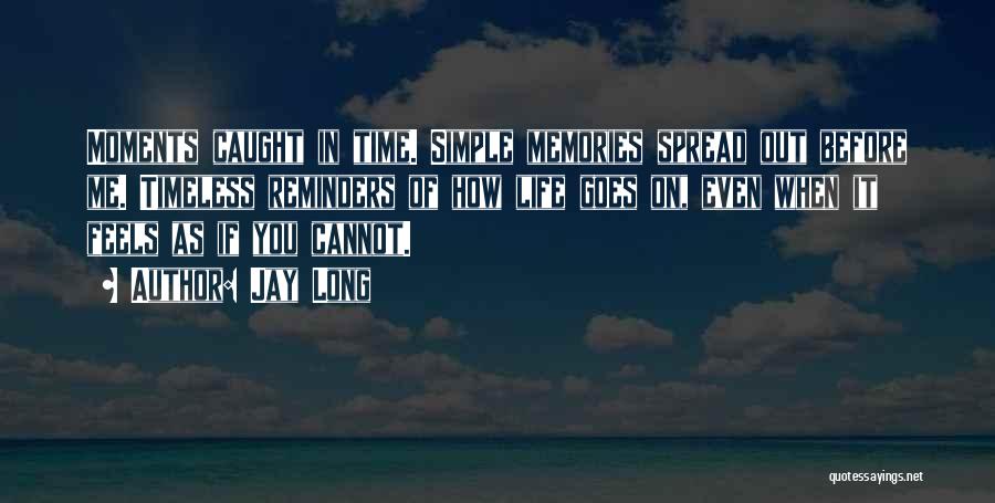 Jay Long Quotes: Moments Caught In Time. Simple Memories Spread Out Before Me. Timeless Reminders Of How Life Goes On, Even When It