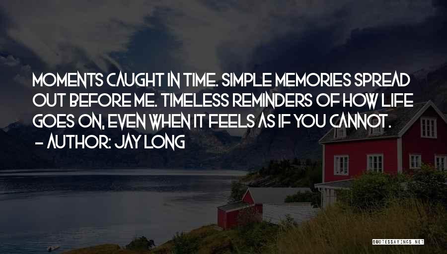 Jay Long Quotes: Moments Caught In Time. Simple Memories Spread Out Before Me. Timeless Reminders Of How Life Goes On, Even When It