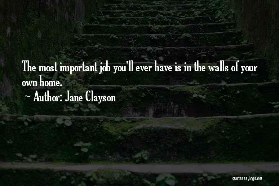 Jane Clayson Quotes: The Most Important Job You'll Ever Have Is In The Walls Of Your Own Home.