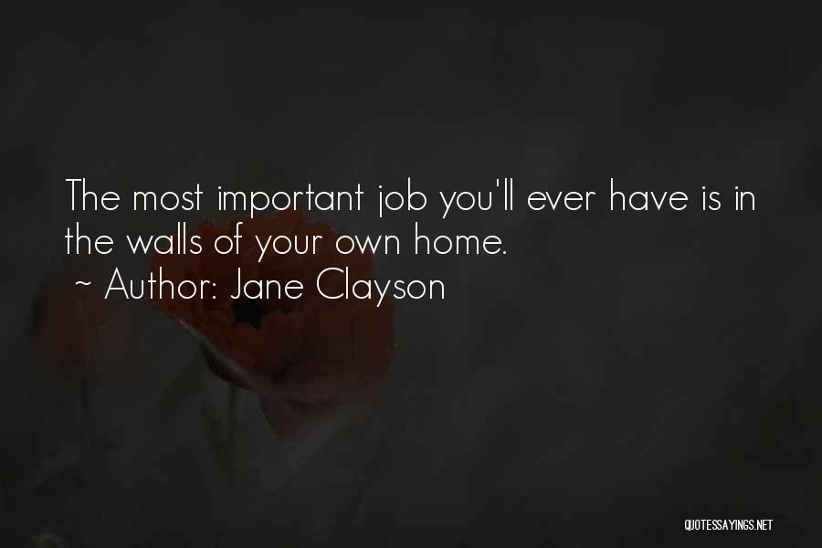 Jane Clayson Quotes: The Most Important Job You'll Ever Have Is In The Walls Of Your Own Home.