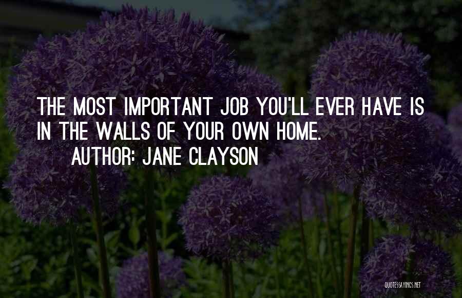 Jane Clayson Quotes: The Most Important Job You'll Ever Have Is In The Walls Of Your Own Home.