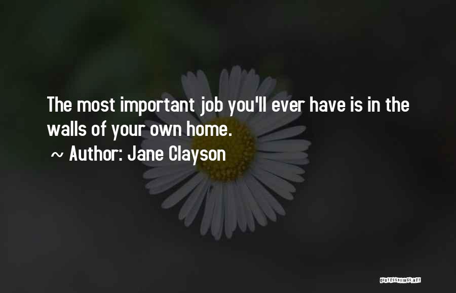 Jane Clayson Quotes: The Most Important Job You'll Ever Have Is In The Walls Of Your Own Home.