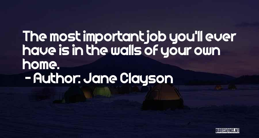 Jane Clayson Quotes: The Most Important Job You'll Ever Have Is In The Walls Of Your Own Home.