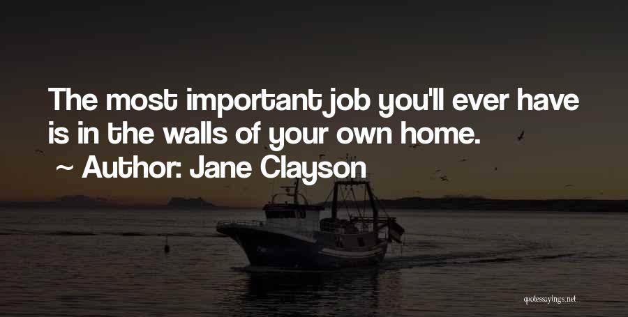 Jane Clayson Quotes: The Most Important Job You'll Ever Have Is In The Walls Of Your Own Home.