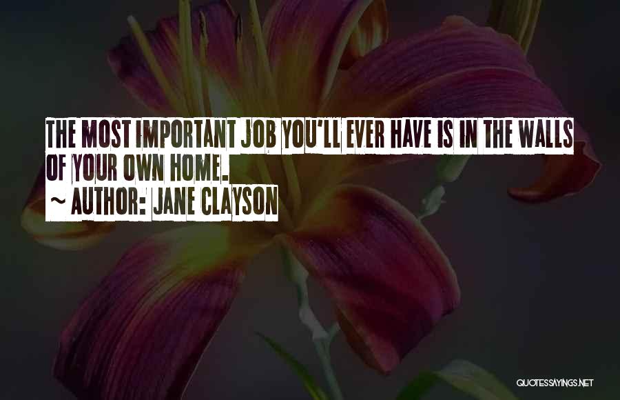 Jane Clayson Quotes: The Most Important Job You'll Ever Have Is In The Walls Of Your Own Home.