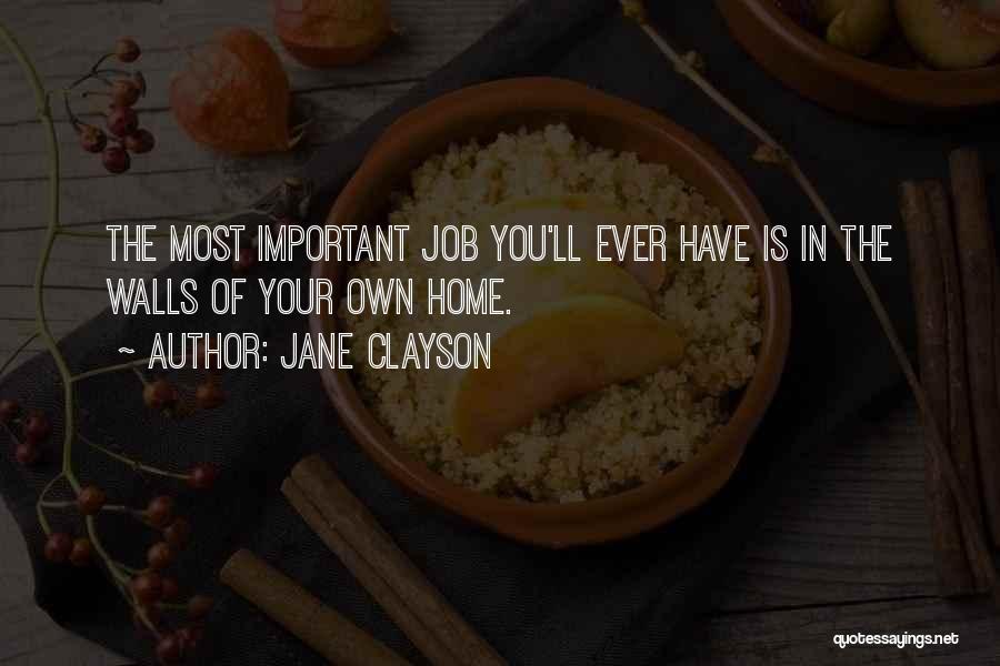 Jane Clayson Quotes: The Most Important Job You'll Ever Have Is In The Walls Of Your Own Home.