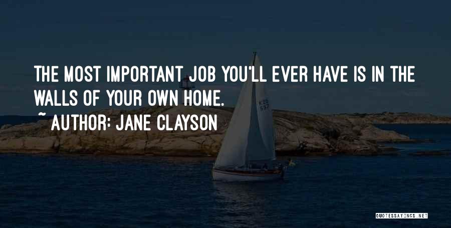 Jane Clayson Quotes: The Most Important Job You'll Ever Have Is In The Walls Of Your Own Home.