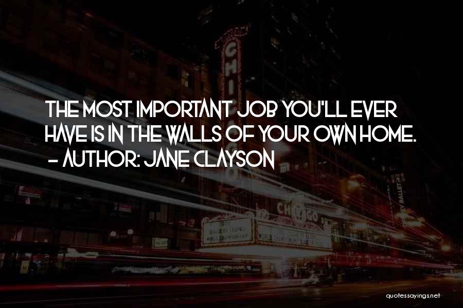 Jane Clayson Quotes: The Most Important Job You'll Ever Have Is In The Walls Of Your Own Home.