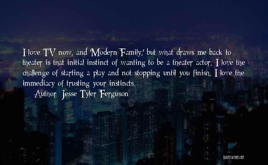 Jesse Tyler Ferguson Quotes: I Love Tv Now, And 'modern Family,' But What Draws Me Back To Theater Is That Initial Instinct Of Wanting
