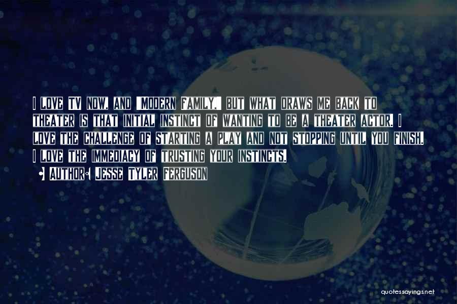 Jesse Tyler Ferguson Quotes: I Love Tv Now, And 'modern Family,' But What Draws Me Back To Theater Is That Initial Instinct Of Wanting