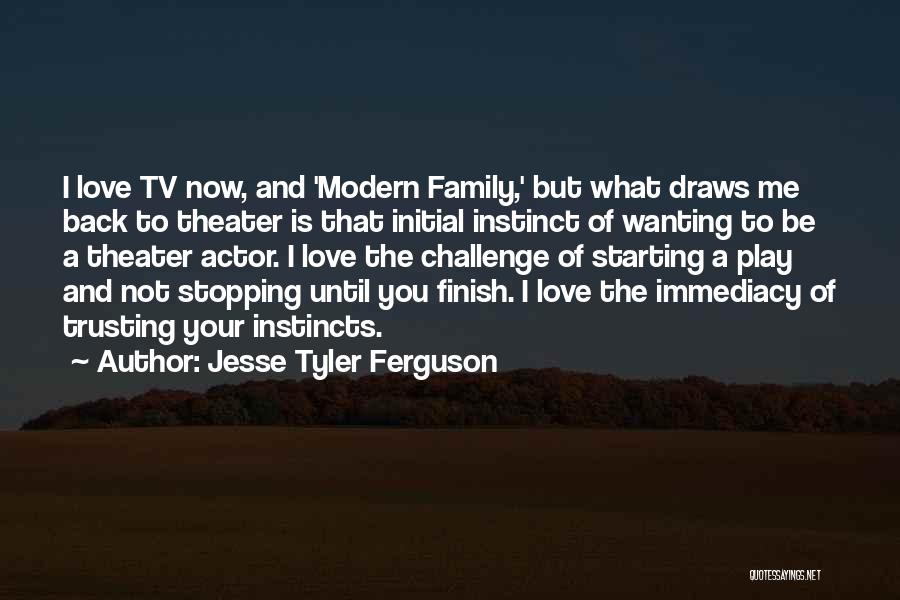 Jesse Tyler Ferguson Quotes: I Love Tv Now, And 'modern Family,' But What Draws Me Back To Theater Is That Initial Instinct Of Wanting
