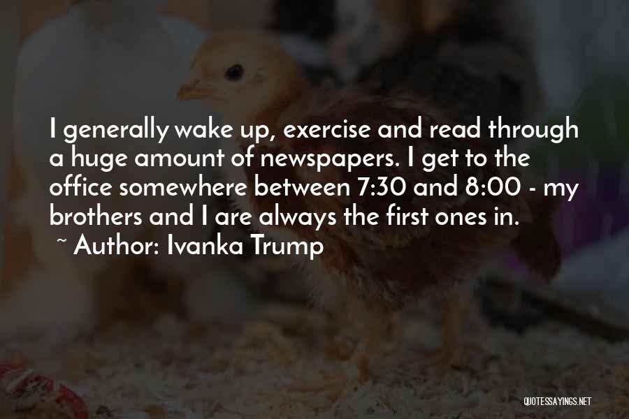 Ivanka Trump Quotes: I Generally Wake Up, Exercise And Read Through A Huge Amount Of Newspapers. I Get To The Office Somewhere Between