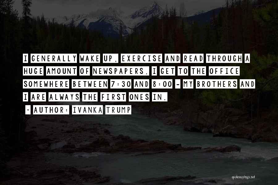 Ivanka Trump Quotes: I Generally Wake Up, Exercise And Read Through A Huge Amount Of Newspapers. I Get To The Office Somewhere Between