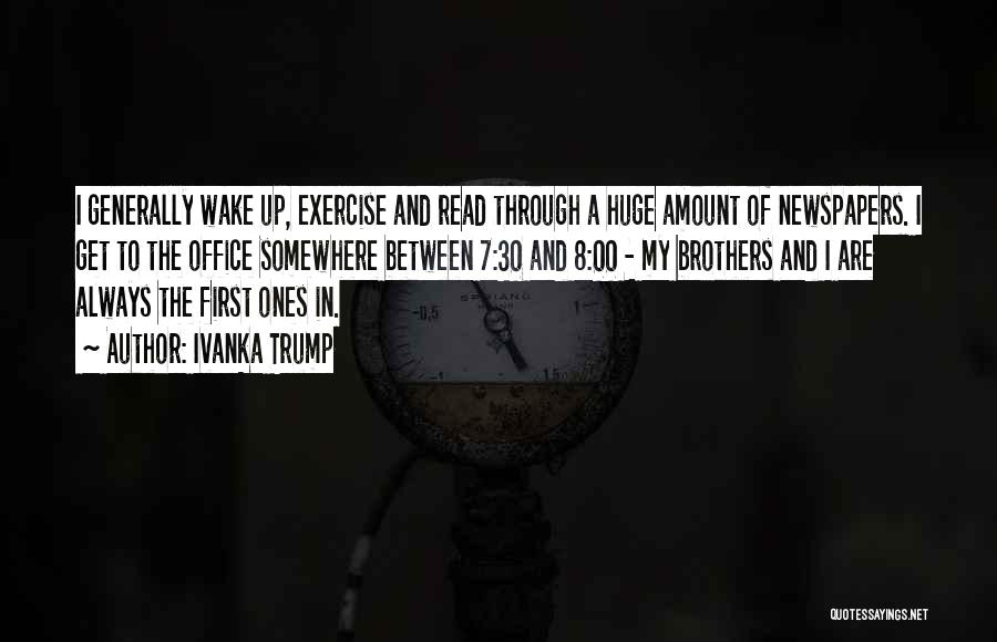 Ivanka Trump Quotes: I Generally Wake Up, Exercise And Read Through A Huge Amount Of Newspapers. I Get To The Office Somewhere Between