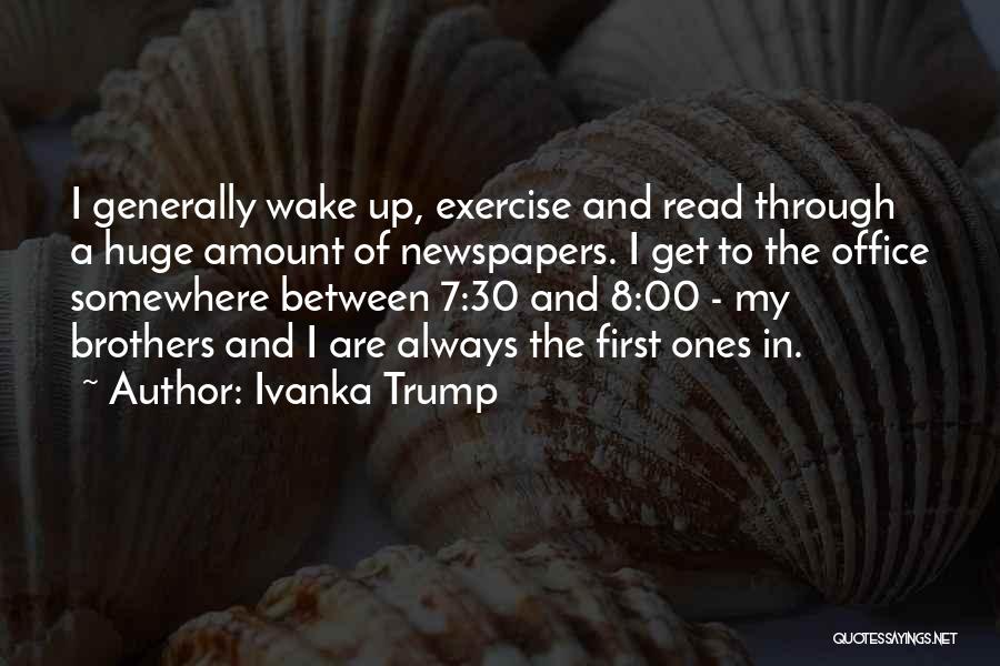 Ivanka Trump Quotes: I Generally Wake Up, Exercise And Read Through A Huge Amount Of Newspapers. I Get To The Office Somewhere Between