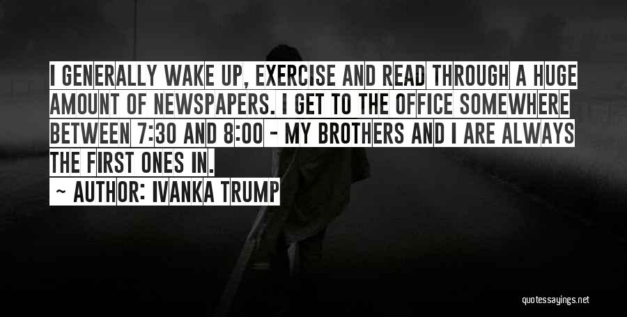 Ivanka Trump Quotes: I Generally Wake Up, Exercise And Read Through A Huge Amount Of Newspapers. I Get To The Office Somewhere Between