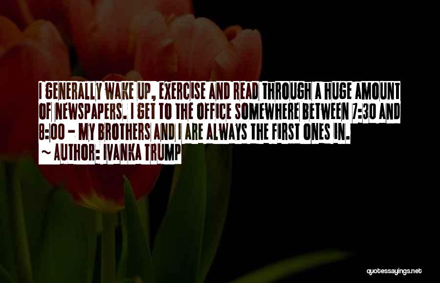 Ivanka Trump Quotes: I Generally Wake Up, Exercise And Read Through A Huge Amount Of Newspapers. I Get To The Office Somewhere Between