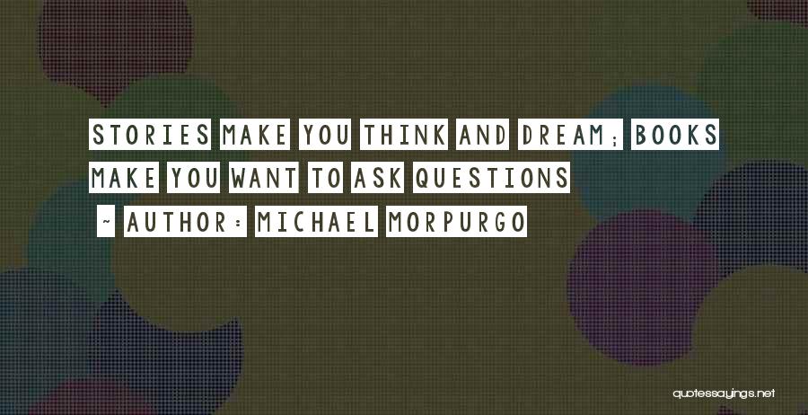 Michael Morpurgo Quotes: Stories Make You Think And Dream; Books Make You Want To Ask Questions