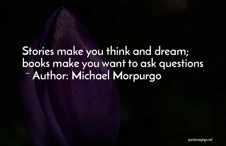 Michael Morpurgo Quotes: Stories Make You Think And Dream; Books Make You Want To Ask Questions