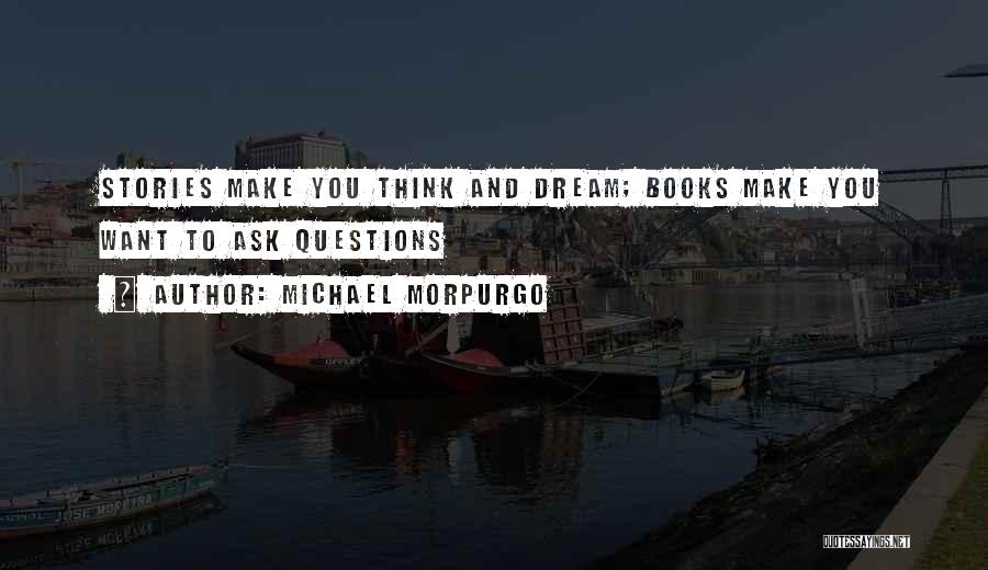 Michael Morpurgo Quotes: Stories Make You Think And Dream; Books Make You Want To Ask Questions