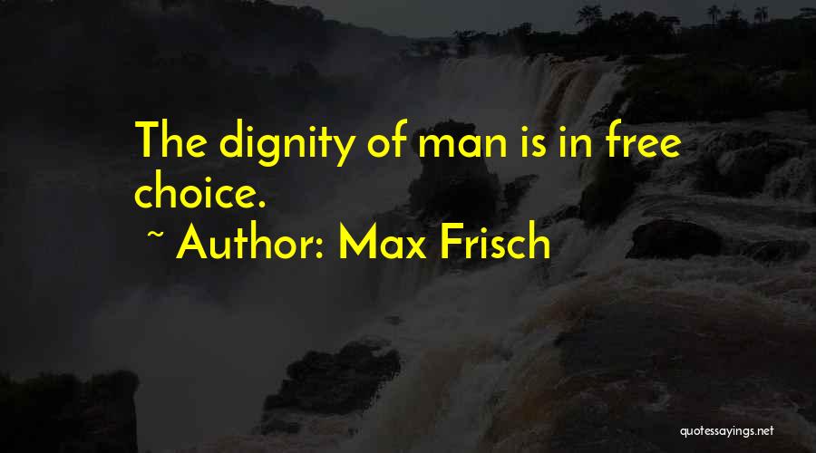 Max Frisch Quotes: The Dignity Of Man Is In Free Choice.