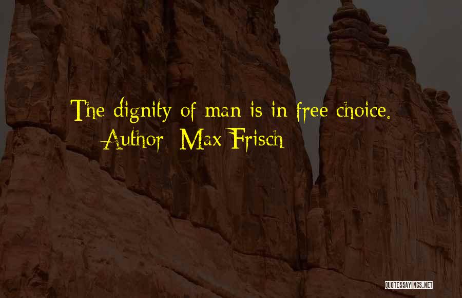 Max Frisch Quotes: The Dignity Of Man Is In Free Choice.