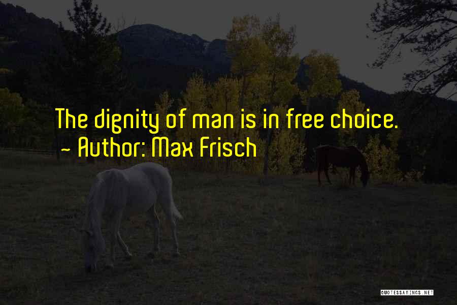 Max Frisch Quotes: The Dignity Of Man Is In Free Choice.