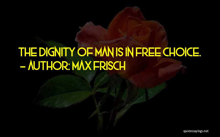 Max Frisch Quotes: The Dignity Of Man Is In Free Choice.