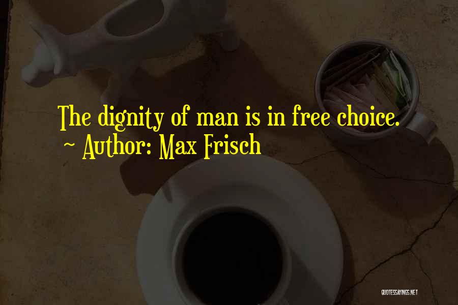 Max Frisch Quotes: The Dignity Of Man Is In Free Choice.