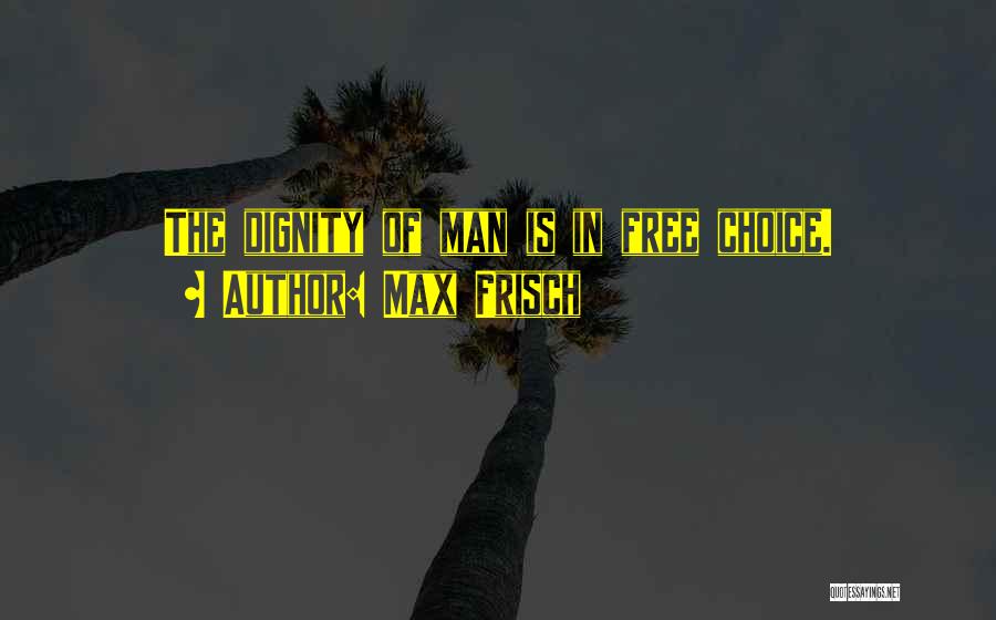 Max Frisch Quotes: The Dignity Of Man Is In Free Choice.