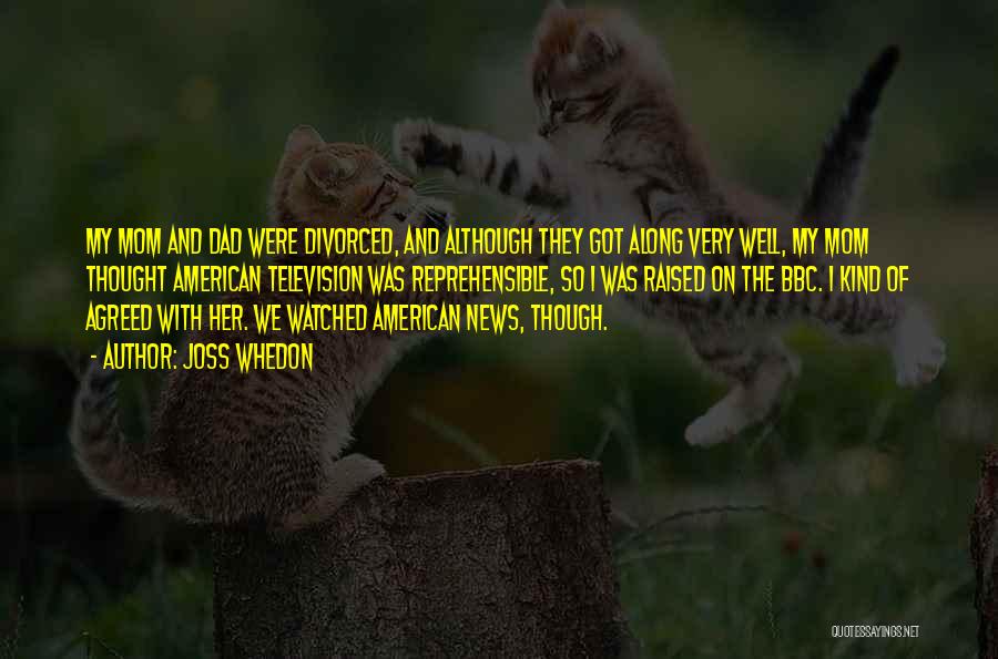 Joss Whedon Quotes: My Mom And Dad Were Divorced, And Although They Got Along Very Well, My Mom Thought American Television Was Reprehensible,