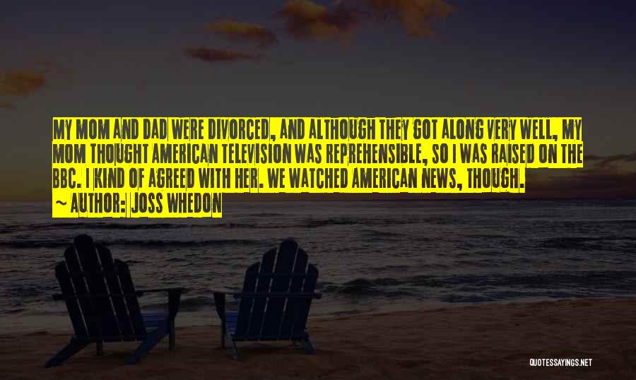 Joss Whedon Quotes: My Mom And Dad Were Divorced, And Although They Got Along Very Well, My Mom Thought American Television Was Reprehensible,