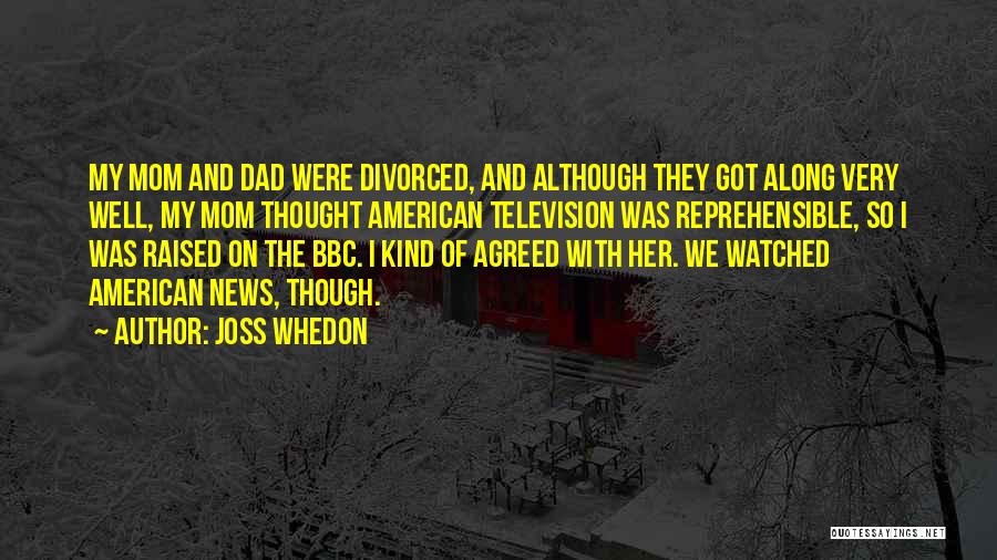 Joss Whedon Quotes: My Mom And Dad Were Divorced, And Although They Got Along Very Well, My Mom Thought American Television Was Reprehensible,
