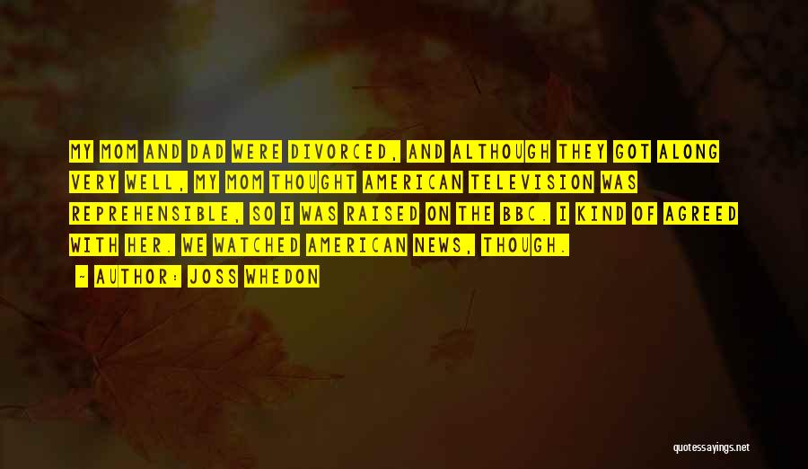 Joss Whedon Quotes: My Mom And Dad Were Divorced, And Although They Got Along Very Well, My Mom Thought American Television Was Reprehensible,