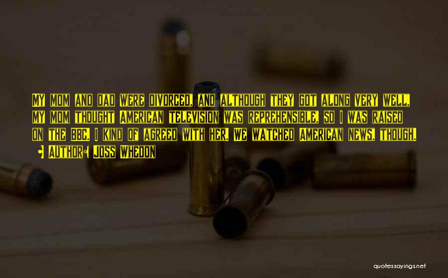 Joss Whedon Quotes: My Mom And Dad Were Divorced, And Although They Got Along Very Well, My Mom Thought American Television Was Reprehensible,