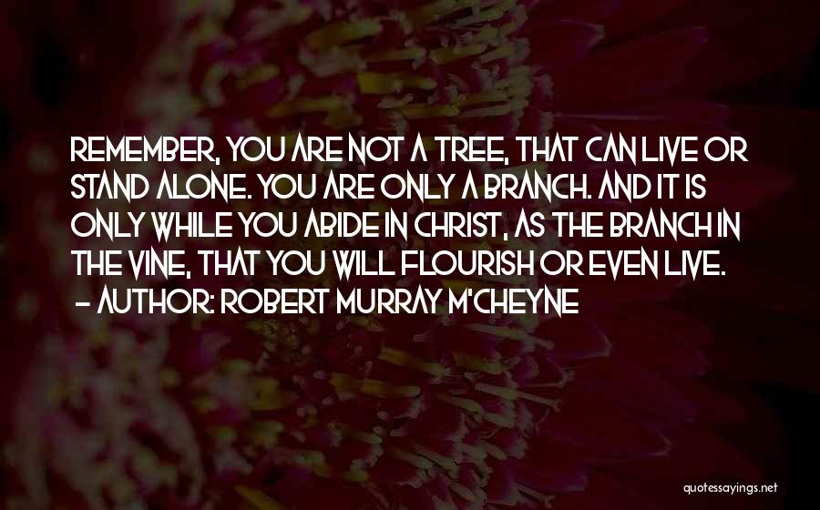Robert Murray M'Cheyne Quotes: Remember, You Are Not A Tree, That Can Live Or Stand Alone. You Are Only A Branch. And It Is