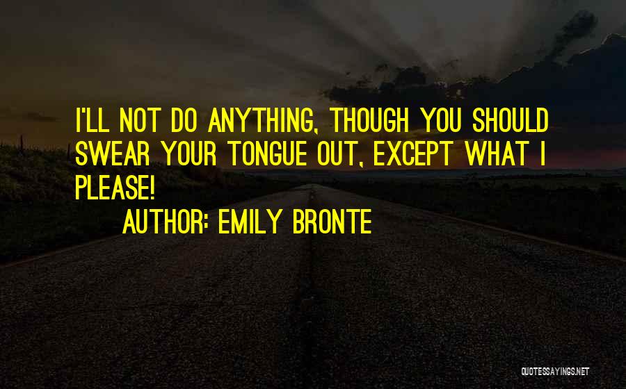 Emily Bronte Quotes: I'll Not Do Anything, Though You Should Swear Your Tongue Out, Except What I Please!