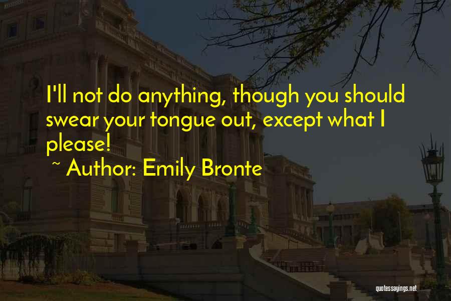 Emily Bronte Quotes: I'll Not Do Anything, Though You Should Swear Your Tongue Out, Except What I Please!