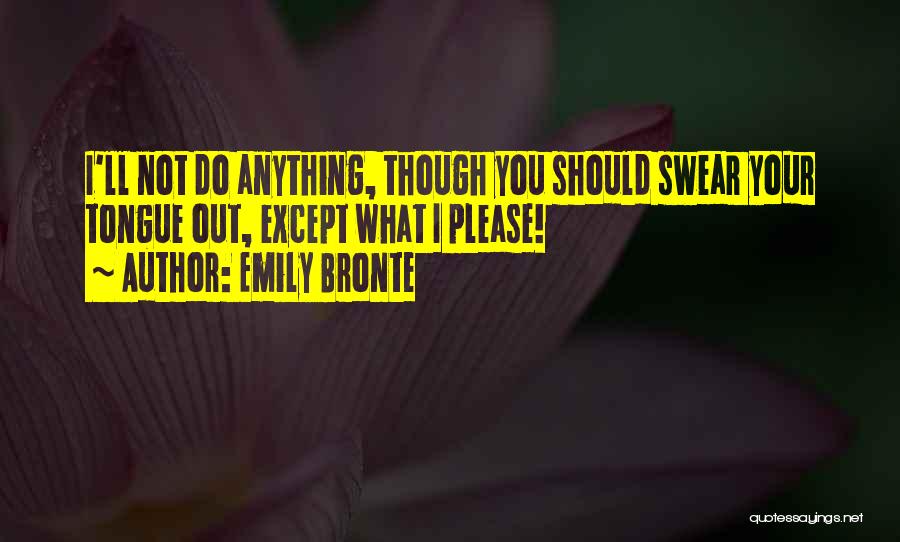 Emily Bronte Quotes: I'll Not Do Anything, Though You Should Swear Your Tongue Out, Except What I Please!